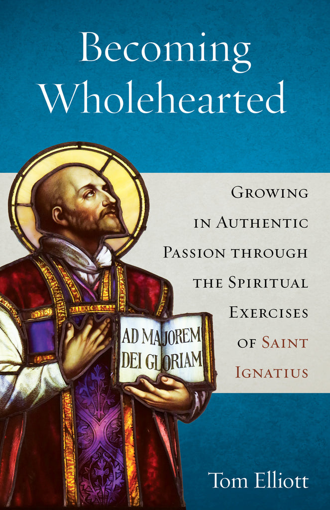 Becoming Wholehearted: Growing in Authentic Passion through the Spiritual Exercises of Saint Ignatius