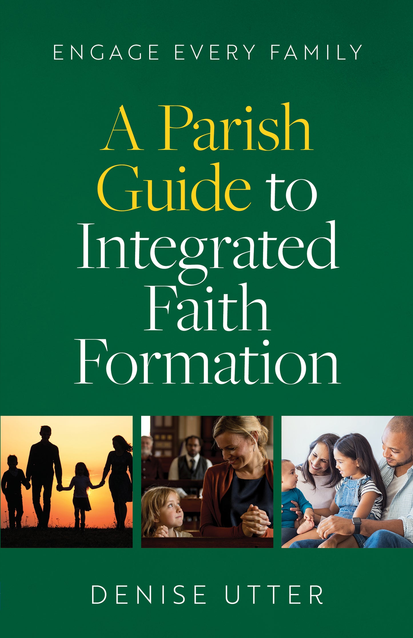 Cover of "Engage Every Family: A Parish Guide to Integrated Faith Formation" by Denise Utter features three pictures of families in a green background.